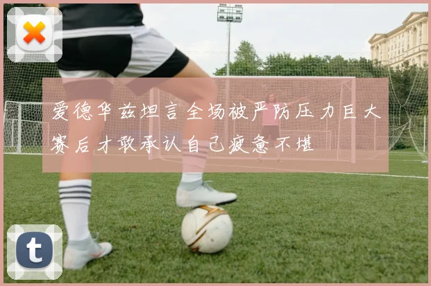 爱德华兹坦言全场被严防压力巨大赛后才敢承认自己疲惫不堪