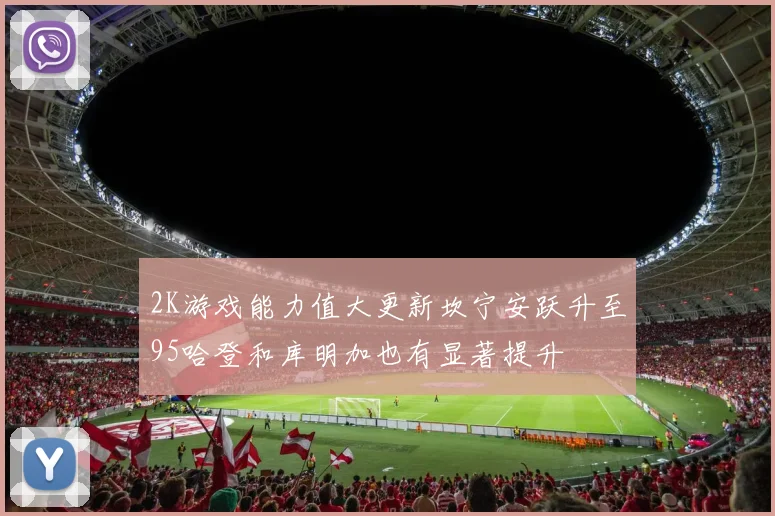 2K游戏能力值大更新坎宁安跃升至95哈登和库明加也有显著提升