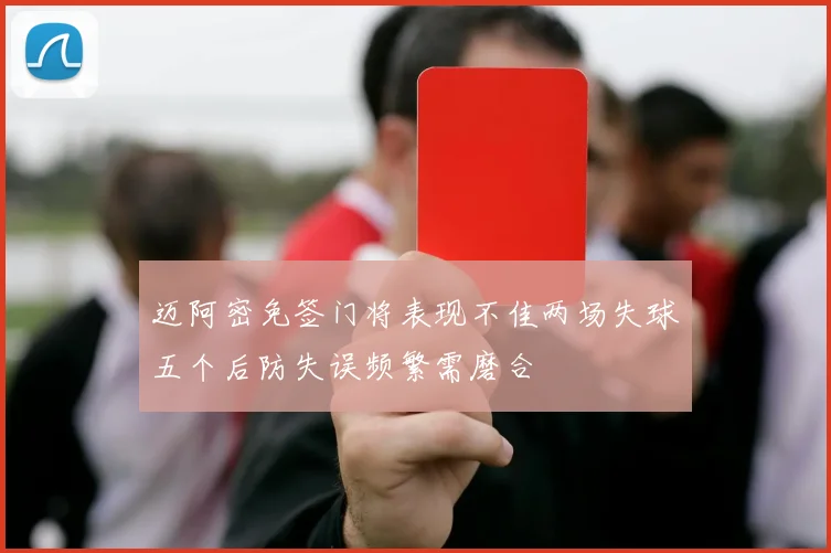 迈阿密免签门将表现不佳两场失球五个后防失误频繁需磨合