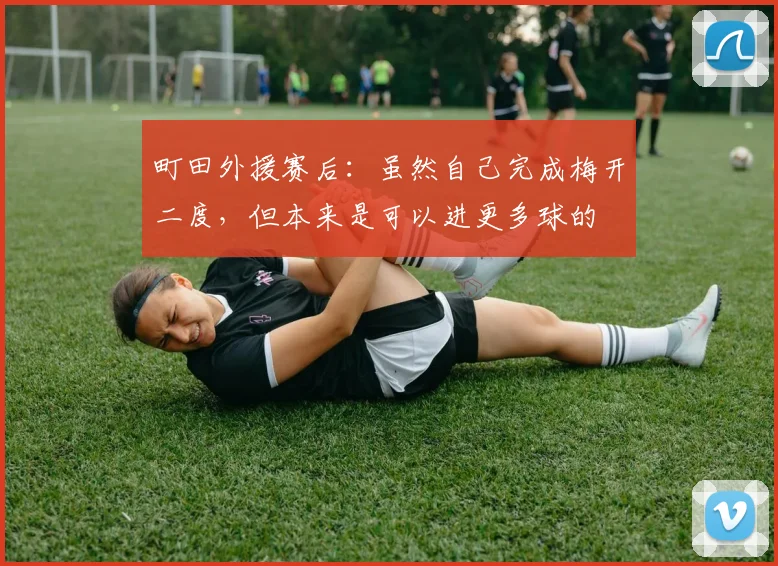 町田外援赛后：虽然自己完成梅开二度，但本来是可以进更多球的