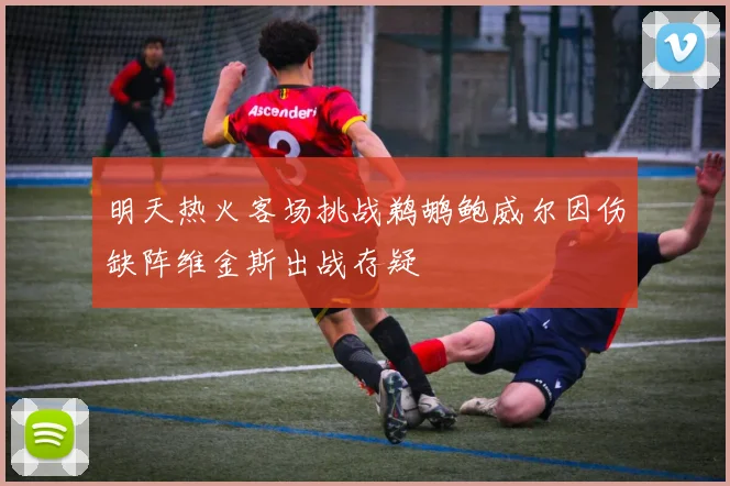 明天热火客场挑战鹈鹕鲍威尔因伤缺阵维金斯出战存疑