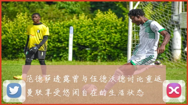 范德萨透露曾与伍德沃德讨论重返曼联享受悠闲自在的生活状态