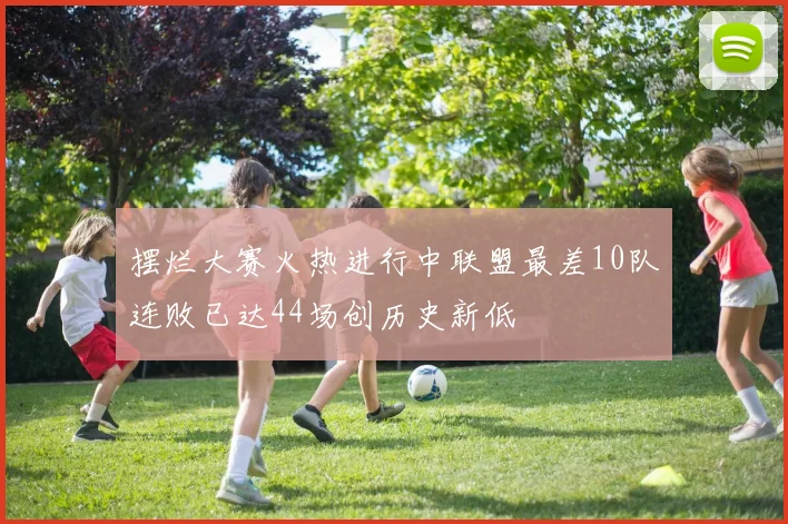 摆烂大赛火热进行中联盟最差10队连败已达44场创历史新低