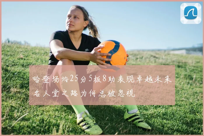 哈登场均25分5板8助表现卓越未来名人堂之路为何总被忽视