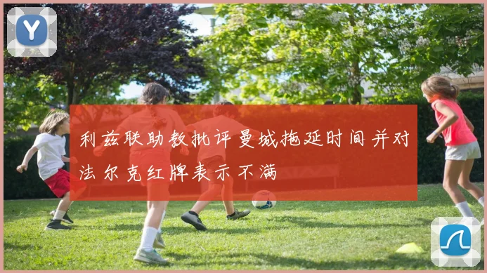 利兹联助教批评曼城拖延时间并对法尔克红牌表示不满