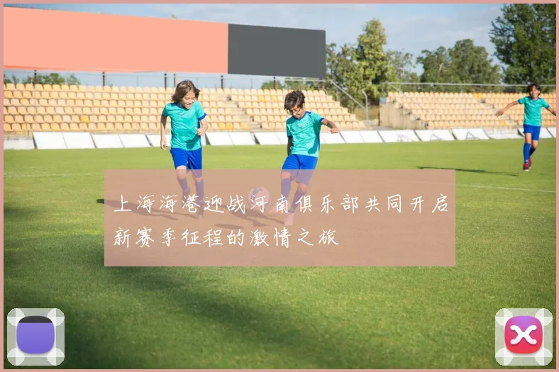 上海海港迎战河南俱乐部共同开启新赛季征程的激情之旅