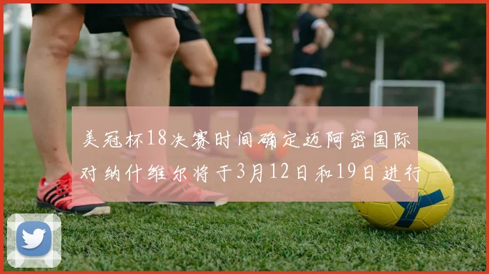 美冠杯18决赛时间确定迈阿密国际对纳什维尔将于3月12日和19日进行较量