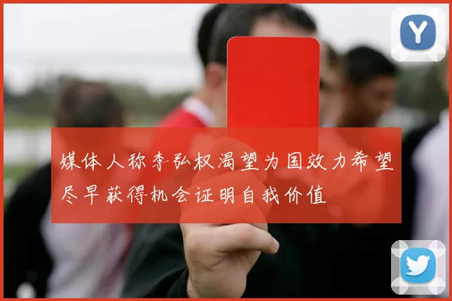 媒体人称李弘权渴望为国效力希望尽早获得机会证明自我价值