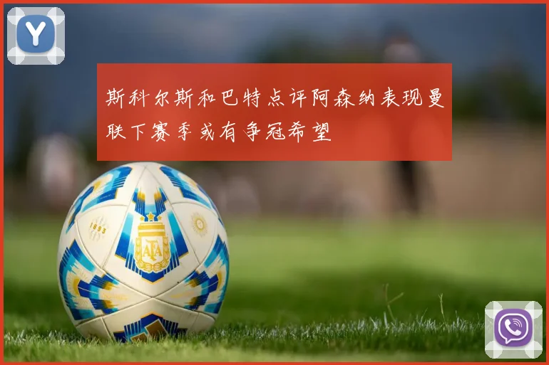 斯科尔斯和巴特点评阿森纳表现曼联下赛季或有争冠希望