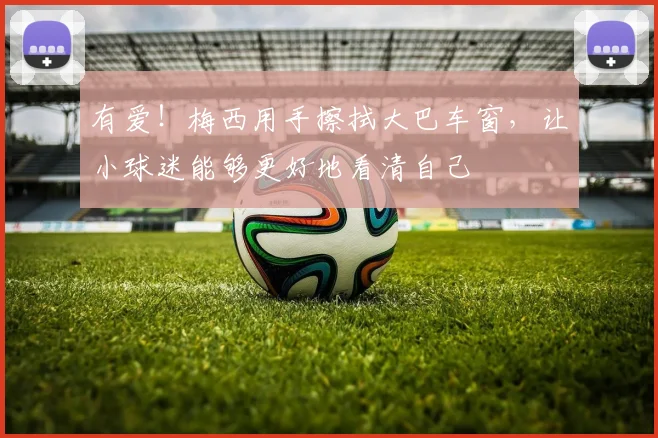 有爱！梅西用手擦拭大巴车窗，让小球迷能够更好地看清自己