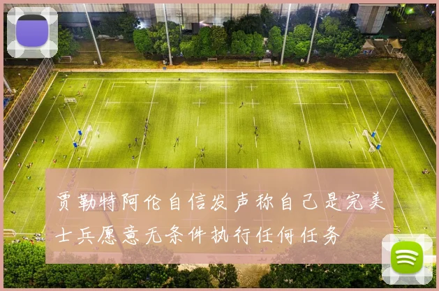 贾勒特阿伦自信发声称自己是完美士兵愿意无条件执行任何任务