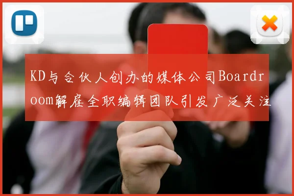 KD与合伙人创办的媒体公司Boardroom解雇全职编辑团队引发广泛关注