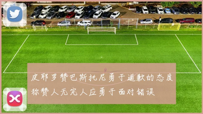 皮耶罗赞巴斯托尼勇于道歉的态度称赞人无完人应勇于面对错误