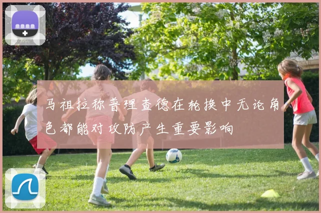 马祖拉称普理查德在轮换中无论角色都能对攻防产生重要影响