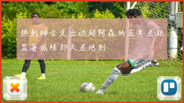 热刺转会支出远超阿森纳五年差距显著成绩却天差地别