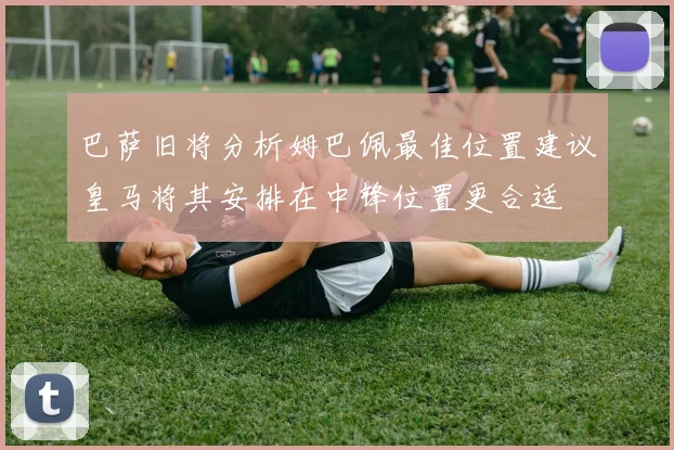 巴萨旧将分析姆巴佩最佳位置建议皇马将其安排在中锋位置更合适