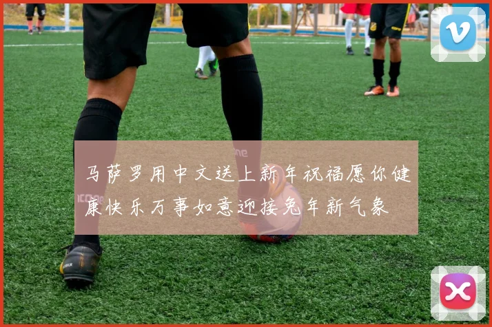 马萨罗用中文送上新年祝福愿你健康快乐万事如意迎接兔年新气象