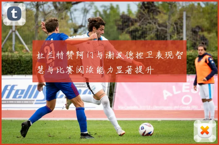 杜兰特赞阿门与谢泼德控卫表现智慧与比赛阅读能力显著提升