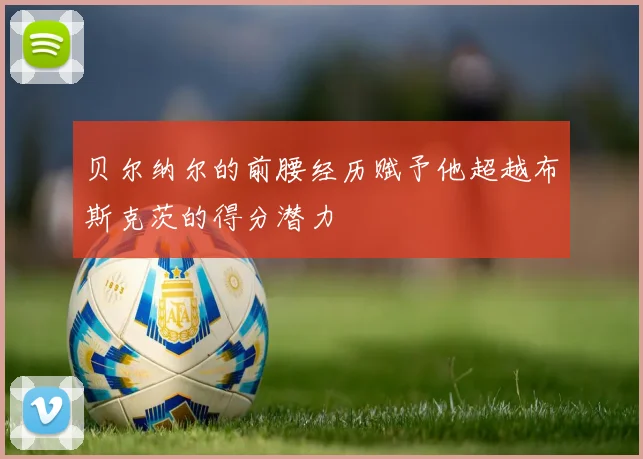 贝尔纳尔的前腰经历赋予他超越布斯克茨的得分潜力