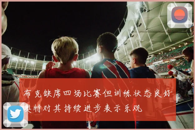 布克缺席四场比赛但训练状态良好奥特对其持续进步表示乐观
