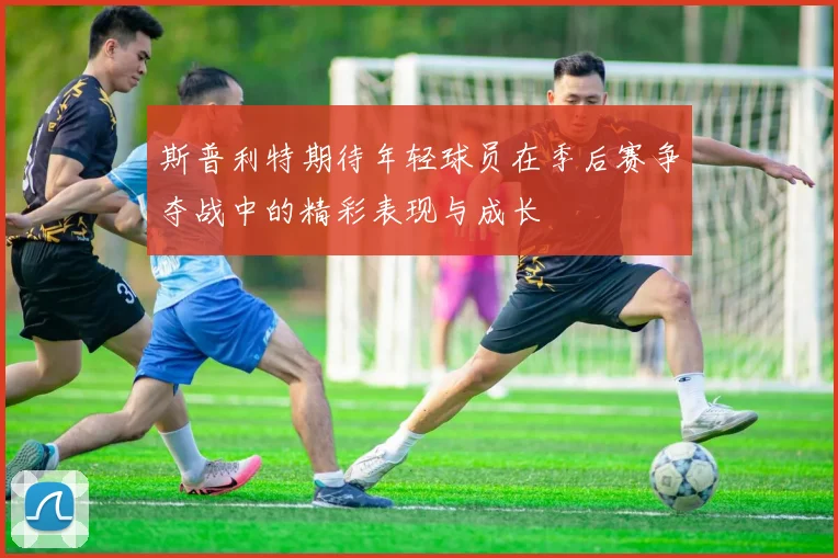 斯普利特期待年轻球员在季后赛争夺战中的精彩表现与成长