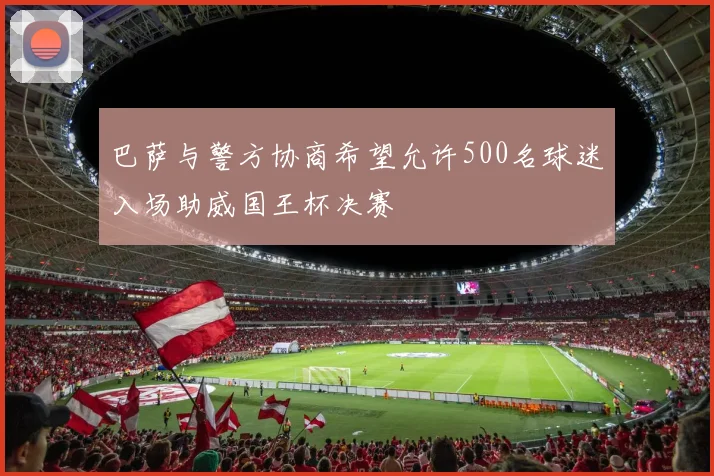 巴萨与警方协商希望允许500名球迷入场助威国王杯决赛