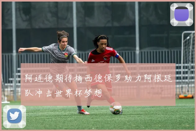 阿连德期待梅西德保罗助力阿根廷队冲击世界杯梦想