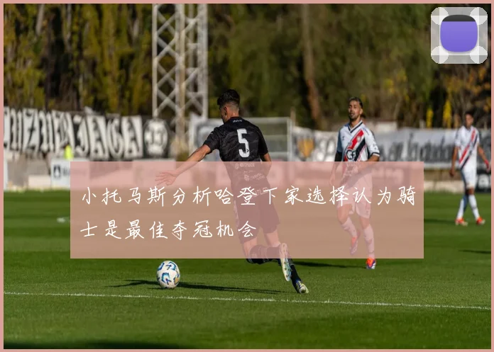 小托马斯分析哈登下家选择认为骑士是最佳夺冠机会