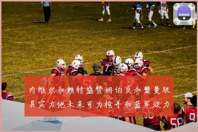 内维尔和赖特盛赞姆伯莫加盟曼联具实力他未来可为枪手和蓝军效力