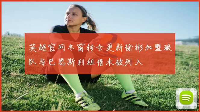 英超官网冬窗转会更新徐彬加盟狼队与巴恩斯利租借未被列入