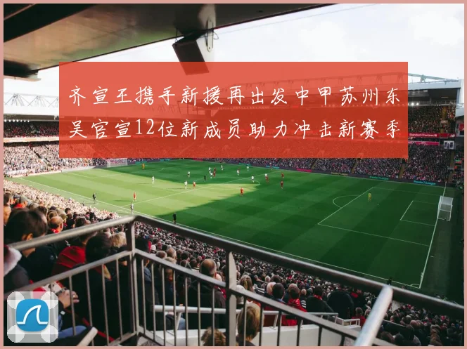 齐宣王携手新援再出发中甲苏州东吴官宣12位新成员助力冲击新赛季