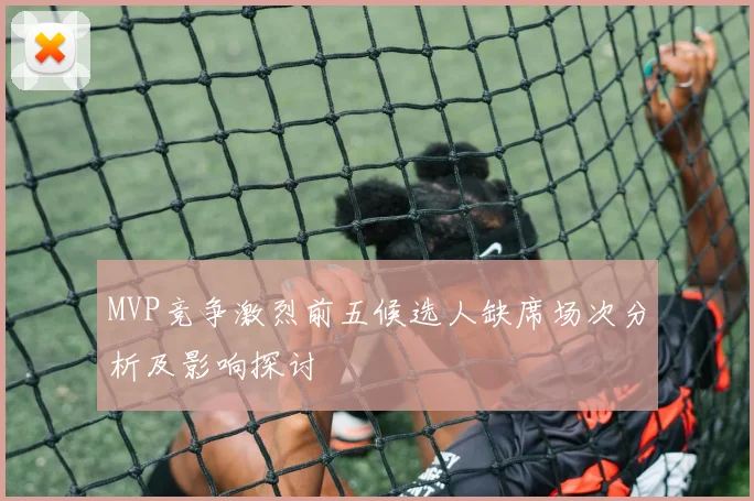MVP竞争激烈前五候选人缺席场次分析及影响探讨